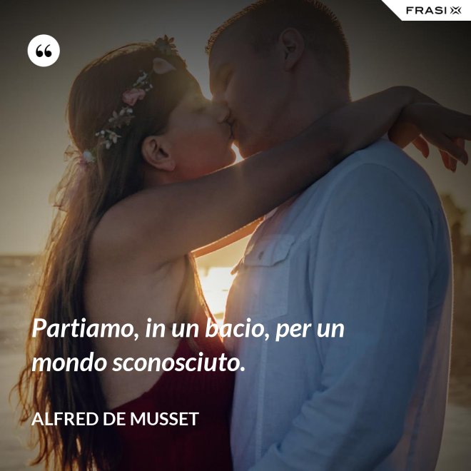 Partiamo, in un bacio, per un mondo sconosciuto. - Alfred De Musset