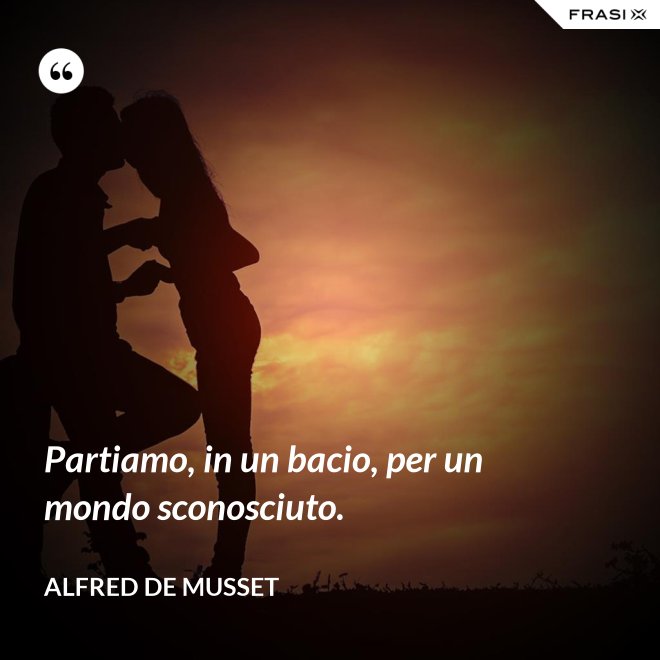 Partiamo, in un bacio, per un mondo sconosciuto. - Alfred De Musset
