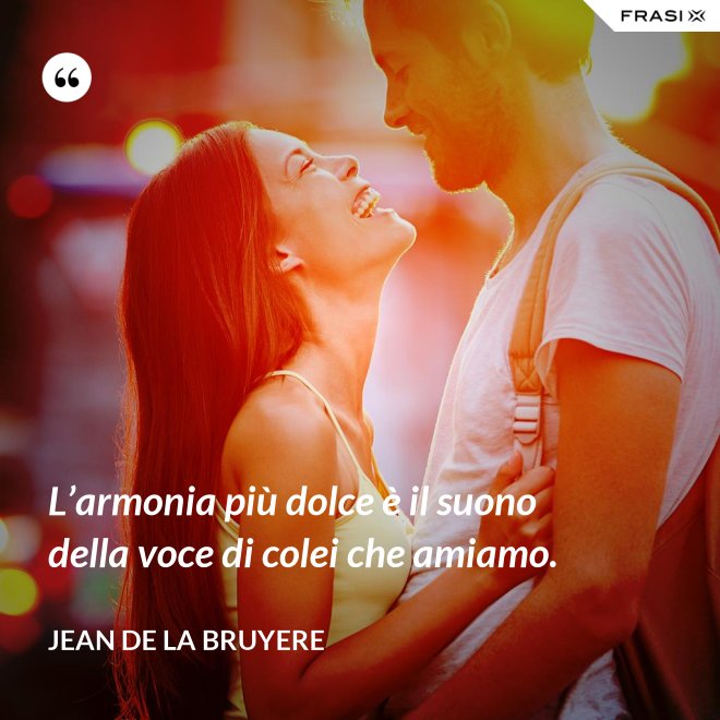 L’armonia più dolce è il suono della voce di colei che amiamo. - Jean de la Bruyere