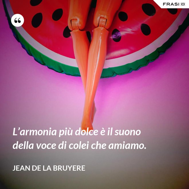 L’armonia più dolce è il suono della voce di colei che amiamo. - Jean de la Bruyere