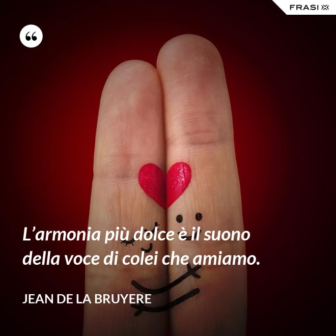 L’armonia più dolce è il suono della voce di colei che amiamo. - Jean de la Bruyere