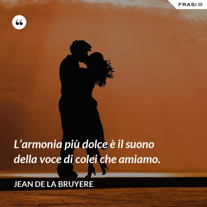 L’armonia più dolce è il suono della voce di colei che amiamo. - Jean de la Bruyere