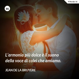 L’armonia più dolce è il suono della voce di colei che amiamo. - Jean de la Bruyere