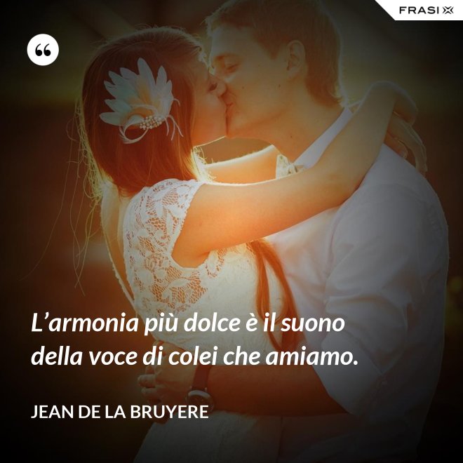 L’armonia più dolce è il suono della voce di colei che amiamo. - Jean de la Bruyere