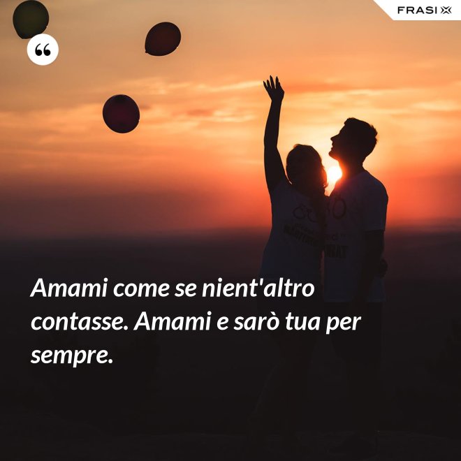 Amami come se nient'altro contasse. Amami e sarò tua per sempre. - Anonimo