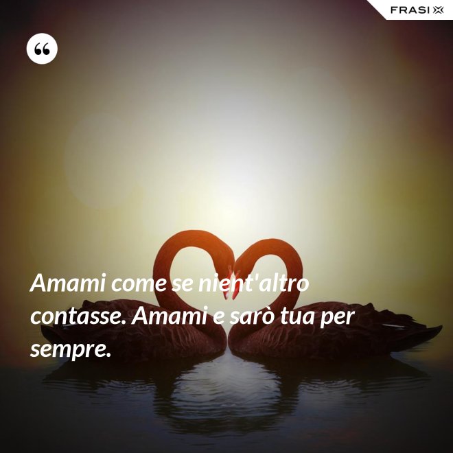 Amami come se nient'altro contasse. Amami e sarò tua per sempre. - Anonimo
