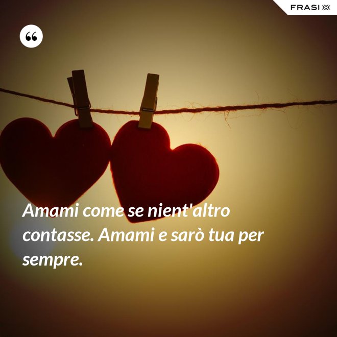 Amami come se nient'altro contasse. Amami e sarò tua per sempre. - Anonimo