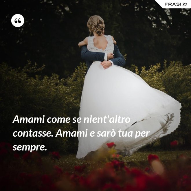 Amami come se nient'altro contasse. Amami e sarò tua per sempre. - Anonimo