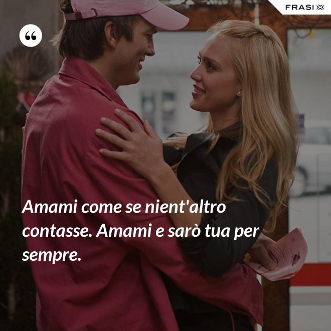 Amami come se nient'altro contasse. Amami e sarò tua per sempre. - Anonimo
