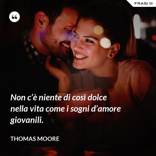 Non c’è niente di così dolce nella vita come i sogni d’amore giovanili. - Thomas Moore