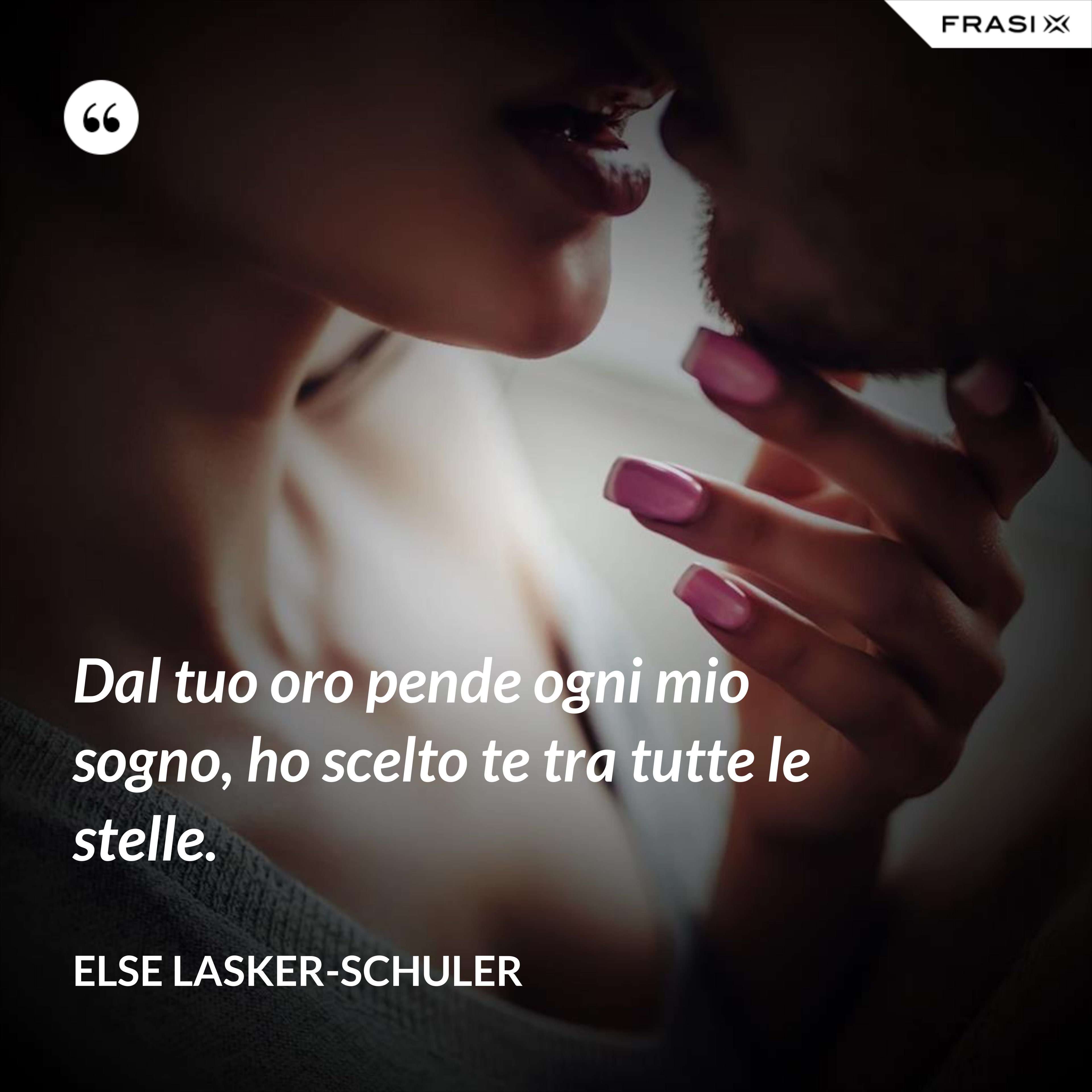 Dal tuo oro pende ogni mio sogno, ho scelto te tra tutte le stelle. - Else Lasker-Schuler