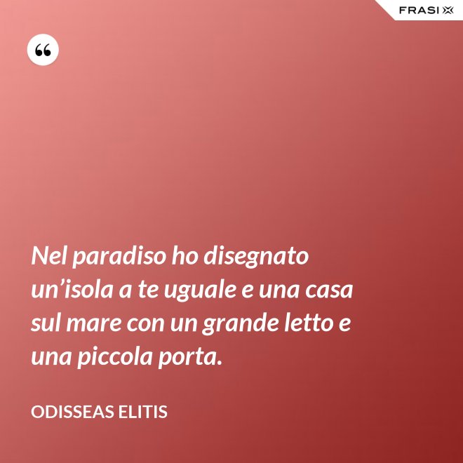 Nel paradiso ho disegnato un’isola a te uguale e una casa sul mare con un grande letto e una piccola porta. - Odisseas Elitis