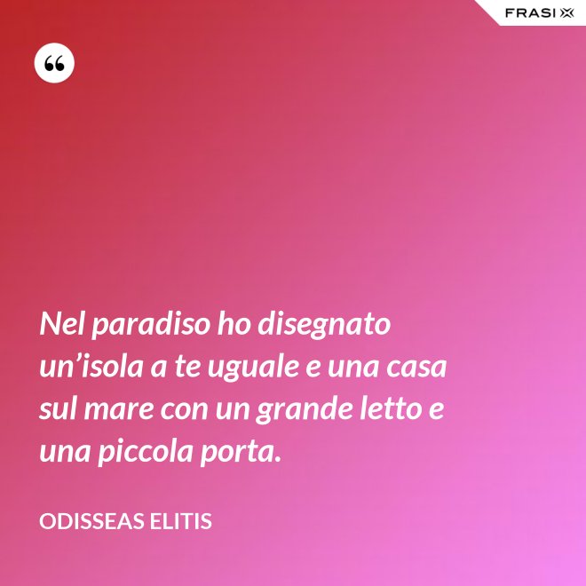 Nel paradiso ho disegnato un’isola a te uguale e una casa sul mare con un grande letto e una piccola porta. - Odisseas Elitis