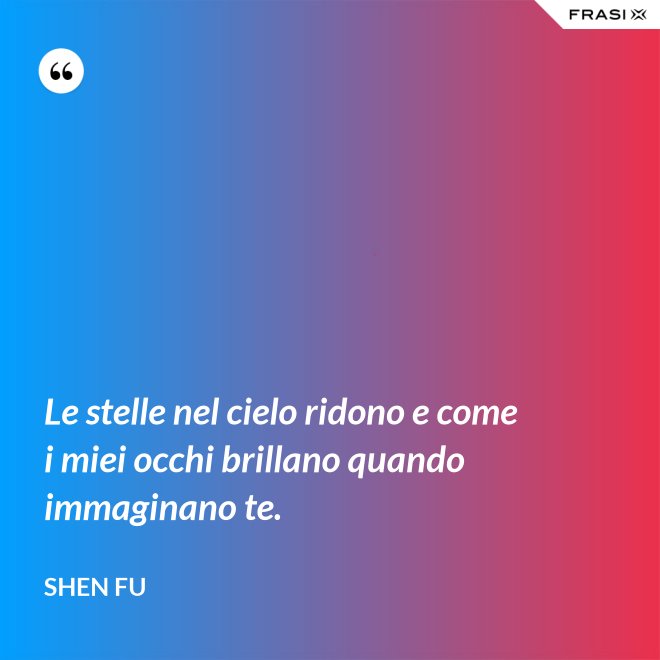 Le stelle nel cielo ridono e come i miei occhi brillano quando immaginano te. - Shen Fu