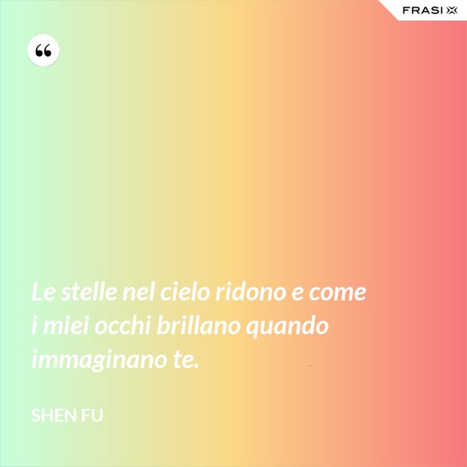 Le stelle nel cielo ridono e come i miei occhi brillano quando immaginano te. - Shen Fu