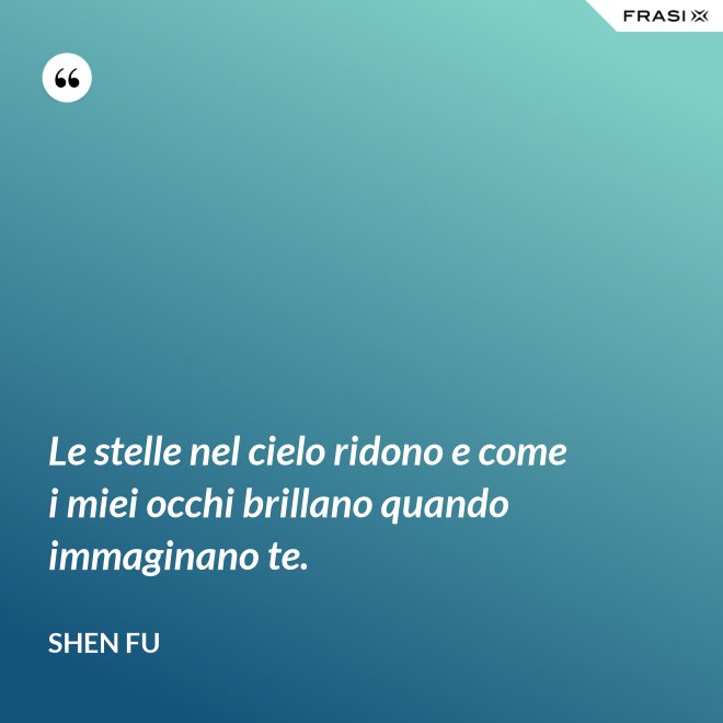 Le stelle nel cielo ridono e come i miei occhi brillano quando immaginano te. - Shen Fu