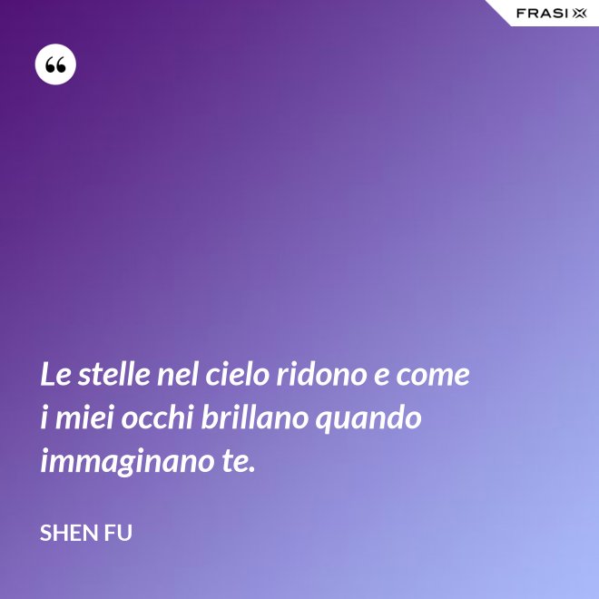 Le stelle nel cielo ridono e come i miei occhi brillano quando immaginano te. - Shen Fu