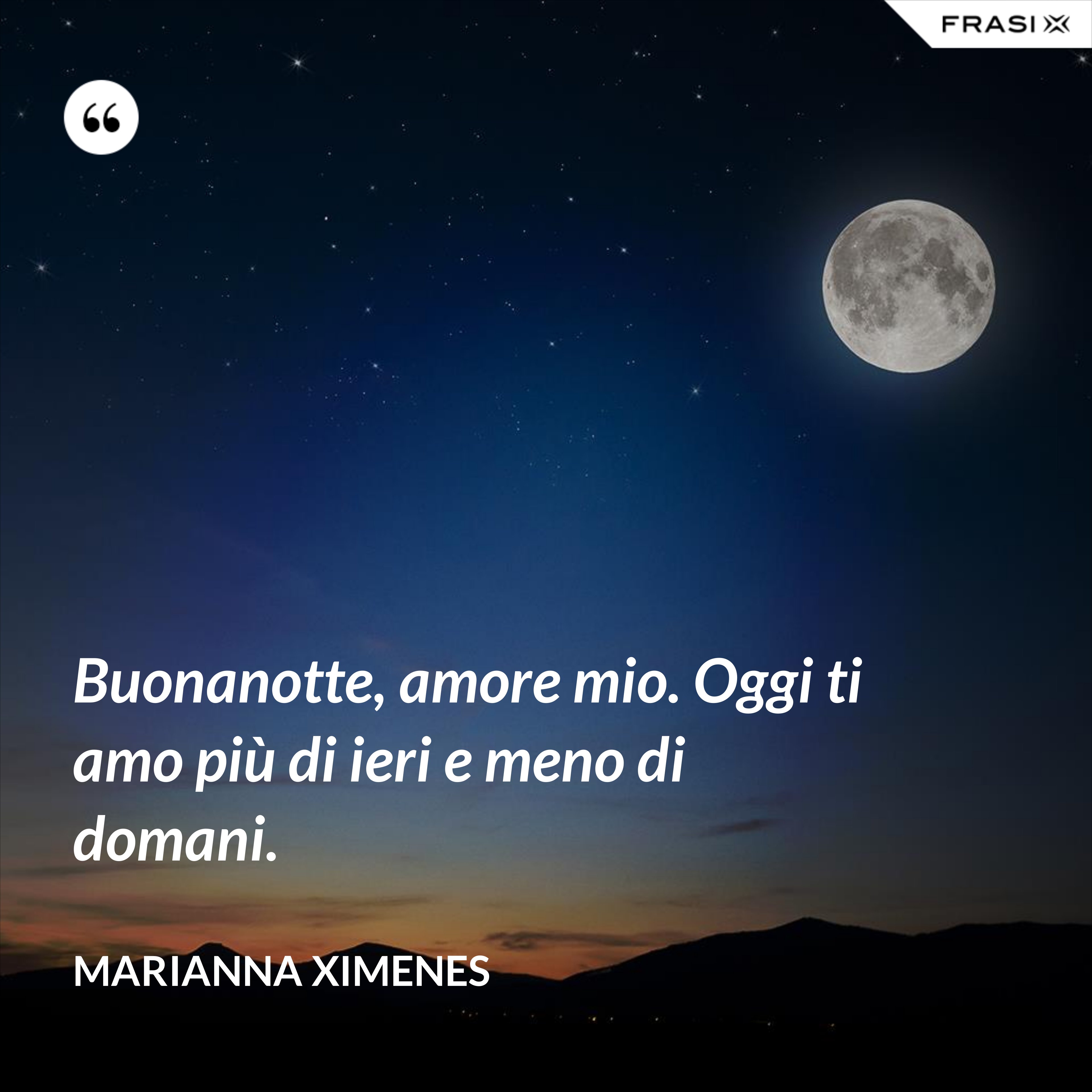 Buonanotte, amore mio. Oggi ti amo più di ieri e meno di domani. - Marianna Ximenes