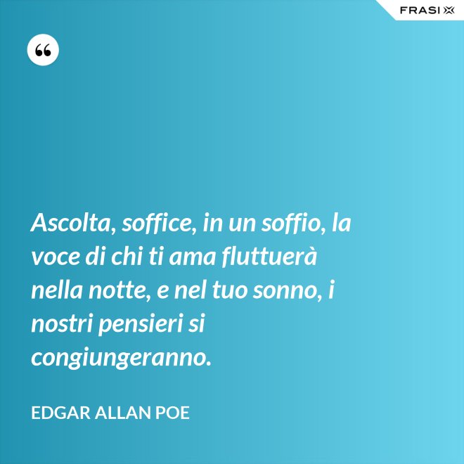 Ascolta, soffice, in un soffio, la voce di chi ti ama fluttuerà nella notte, e nel tuo sonno, i nostri pensieri si congiungeranno. - Edgar Allan Poe