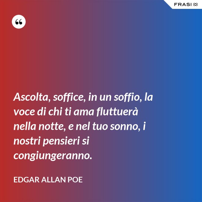 Ascolta, soffice, in un soffio, la voce di chi ti ama fluttuerà nella notte, e nel tuo sonno, i nostri pensieri si congiungeranno. - Edgar Allan Poe