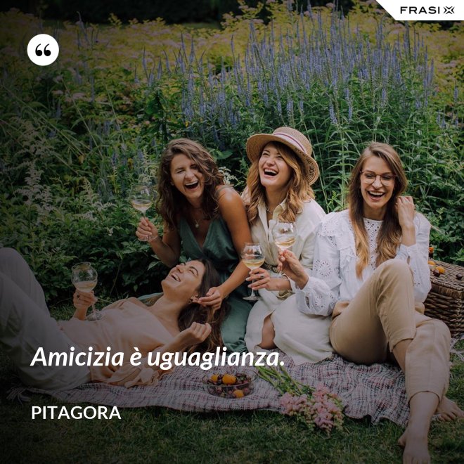 Amicizia è uguaglianza. - Pitagora