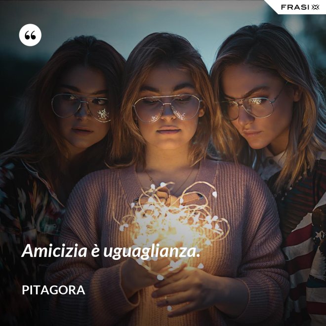 Amicizia è uguaglianza. - Pitagora