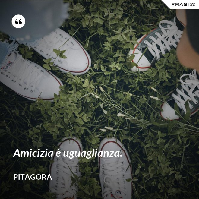 Amicizia è uguaglianza. - Pitagora