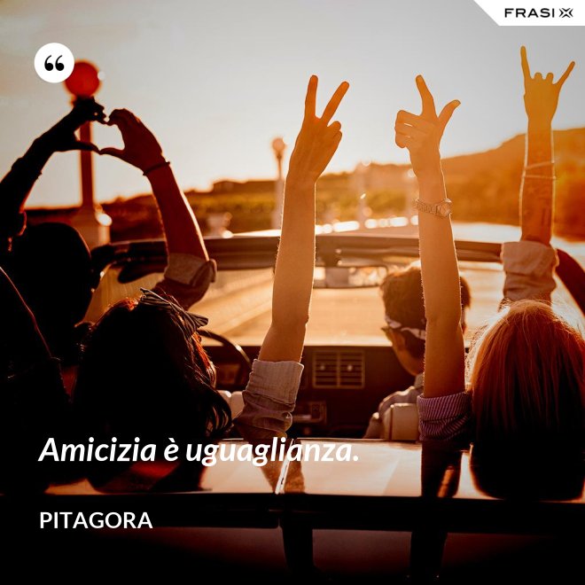 Amicizia è uguaglianza. - Pitagora