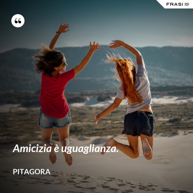 Amicizia è uguaglianza. - Pitagora