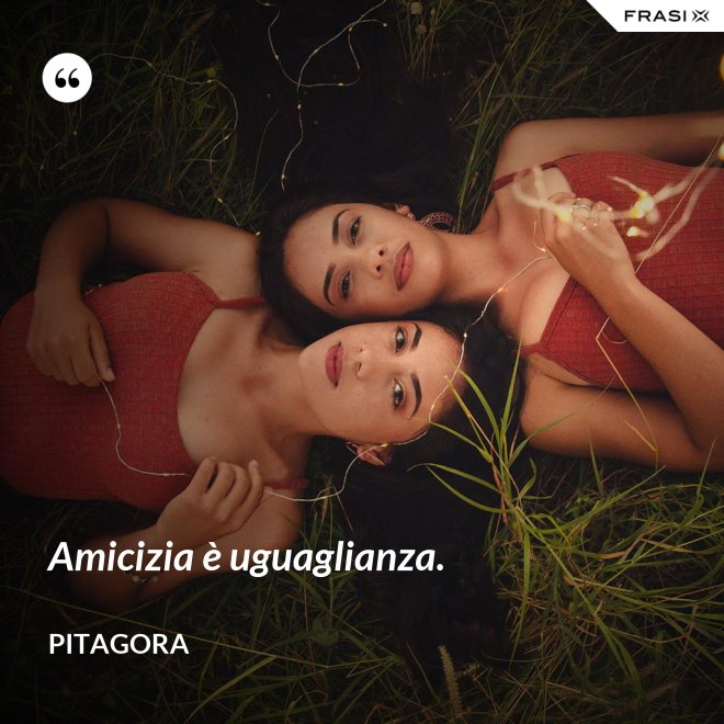 Amicizia è uguaglianza. - Pitagora