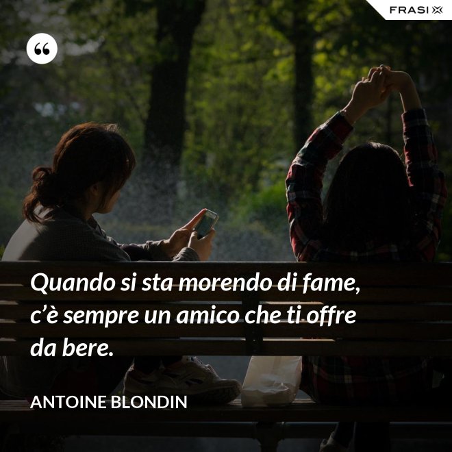 Quando si sta morendo di fame, c’è sempre un amico che ti offre da bere. - Antoine Blondin