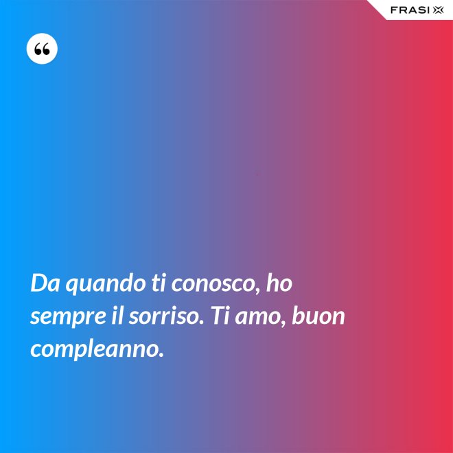 Da quando ti conosco, ho sempre il sorriso. Ti amo, buon compleanno. - Anonimo