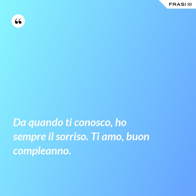 Da quando ti conosco, ho sempre il sorriso. Ti amo, buon compleanno. - Anonimo