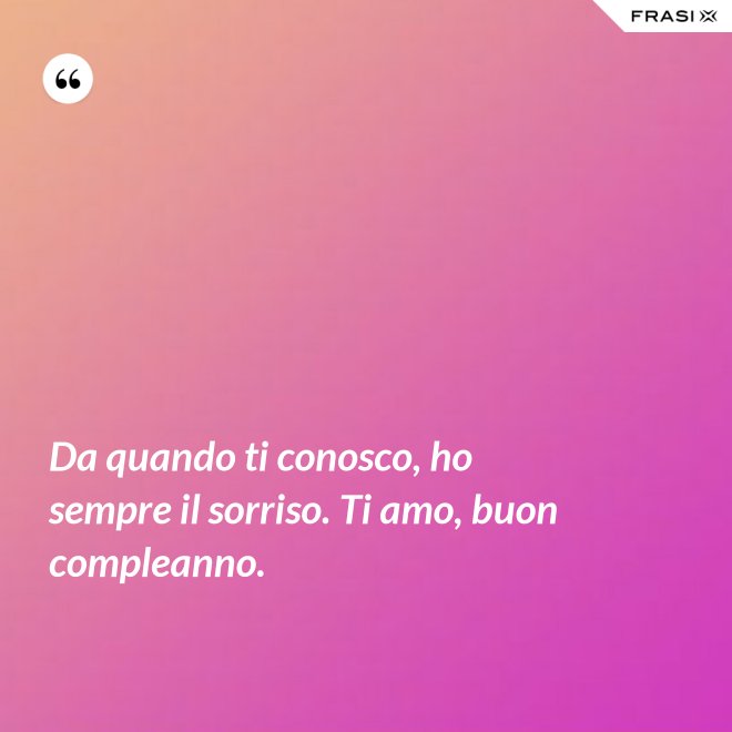 Da quando ti conosco, ho sempre il sorriso. Ti amo, buon compleanno. - Anonimo