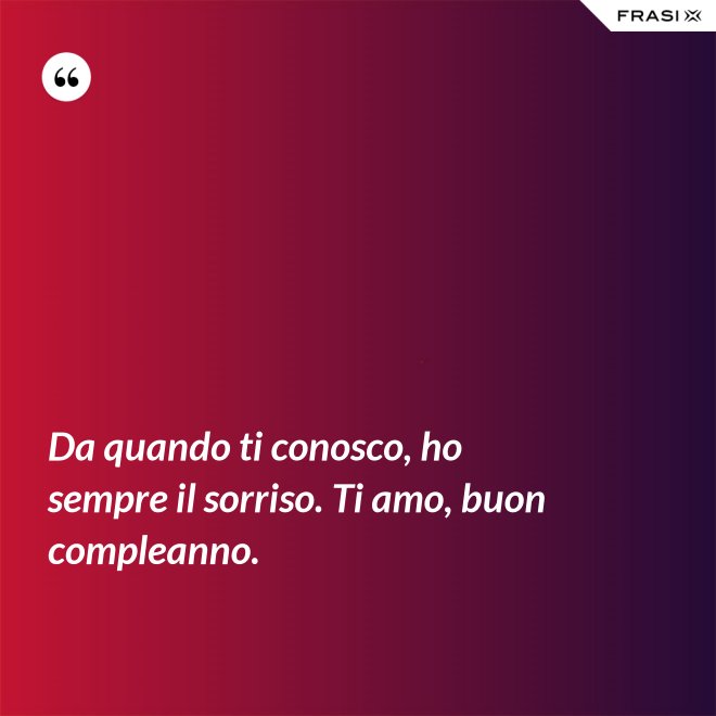 Da quando ti conosco, ho sempre il sorriso. Ti amo, buon compleanno. - Anonimo