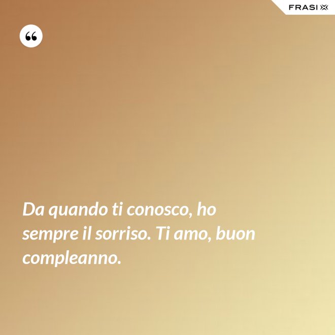 Da quando ti conosco, ho sempre il sorriso. Ti amo, buon compleanno. - Anonimo