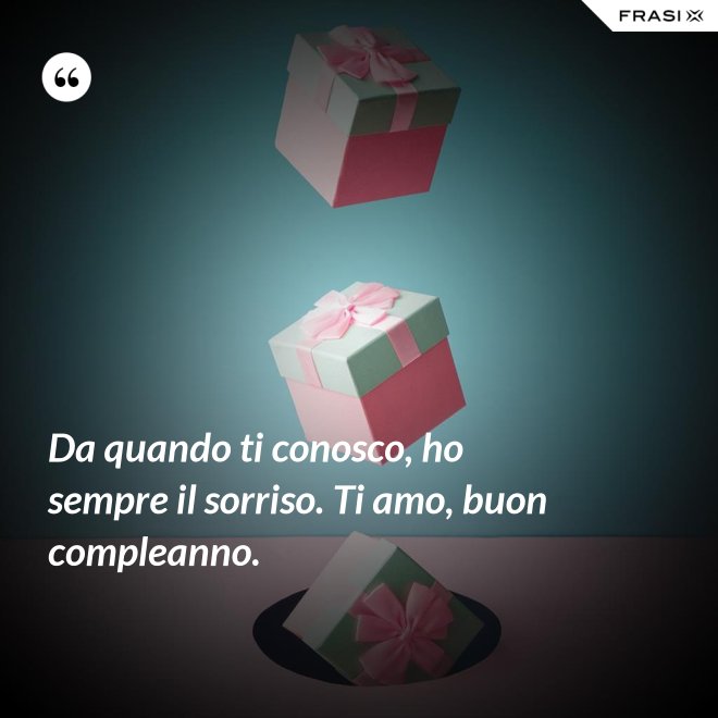 Da quando ti conosco, ho sempre il sorriso. Ti amo, buon compleanno. - Anonimo