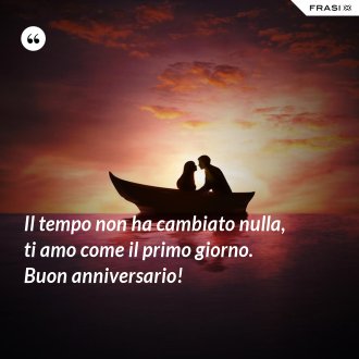Il tempo non ha cambiato nulla, ti amo come il primo giorno. Buon anniversario! - Anonimo