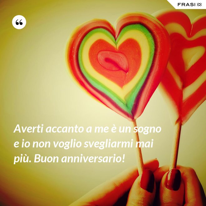 Averti accanto a me è un sogno e io non voglio svegliarmi mai più. Buon anniversario! - Anonimo