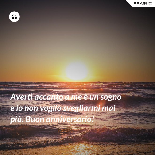 Averti accanto a me è un sogno e io non voglio svegliarmi mai più. Buon anniversario! - Anonimo