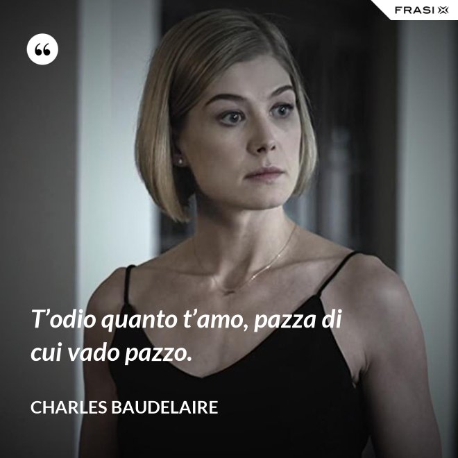 T’odio quanto t’amo, pazza di cui vado pazzo. - Charles Baudelaire