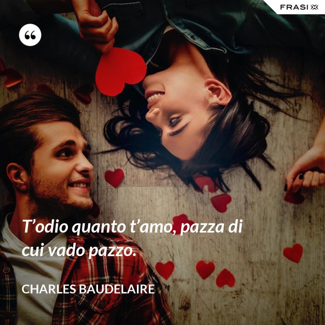 T’odio quanto t’amo, pazza di cui vado pazzo. - Charles Baudelaire