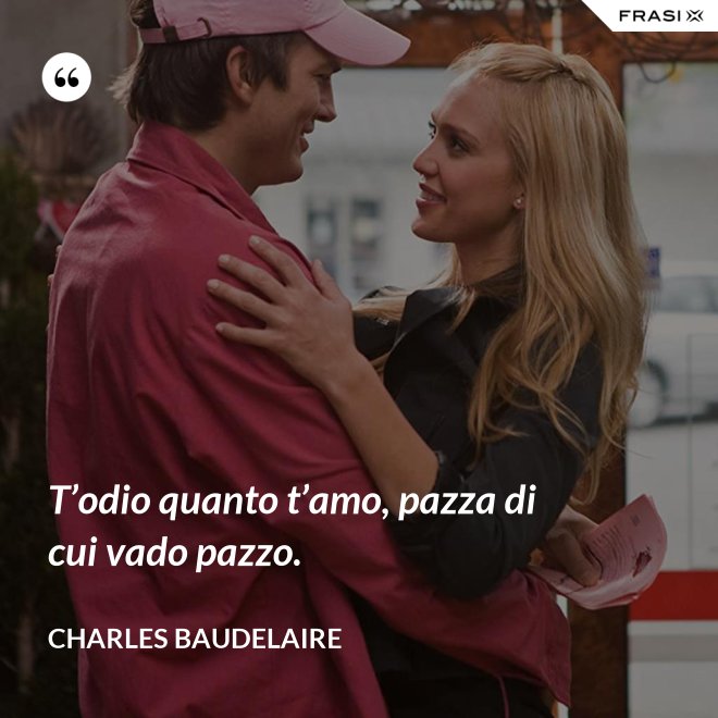T’odio quanto t’amo, pazza di cui vado pazzo. - Charles Baudelaire
