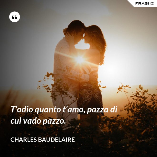 T’odio quanto t’amo, pazza di cui vado pazzo. - Charles Baudelaire