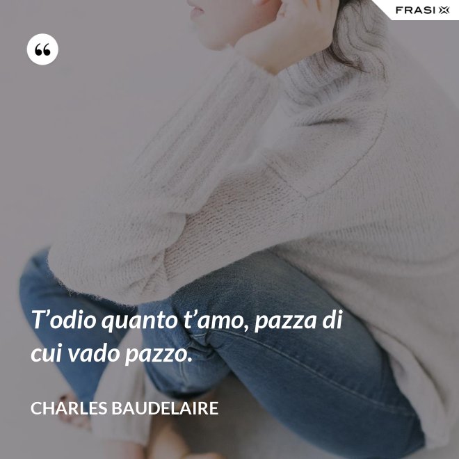 T’odio quanto t’amo, pazza di cui vado pazzo. - Charles Baudelaire