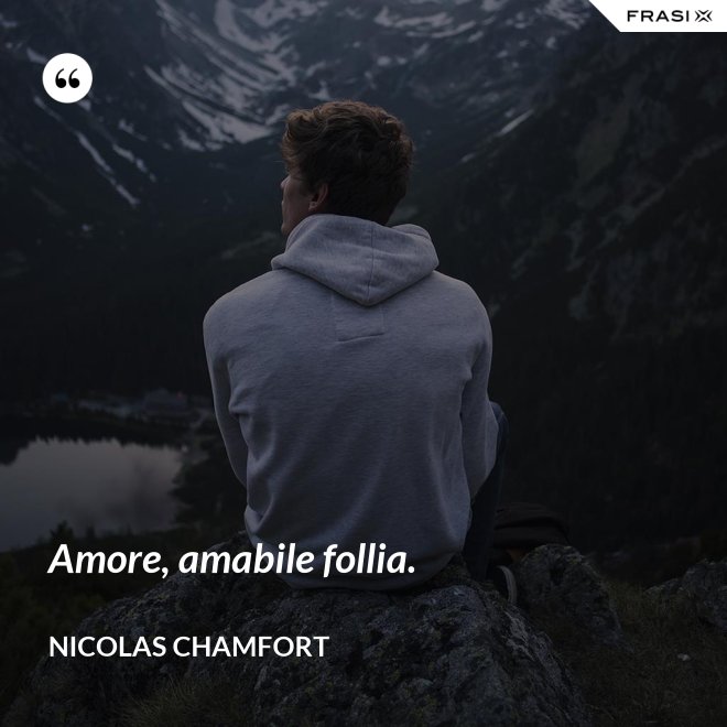 Amore, amabile follia. - Nicolas Chamfort
