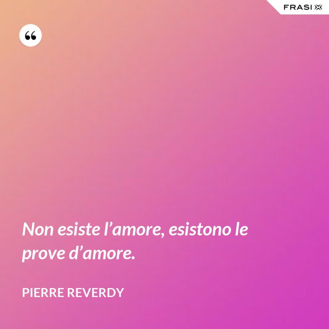 Non esiste l’amore, esistono le prove d’amore. - Pierre Reverdy