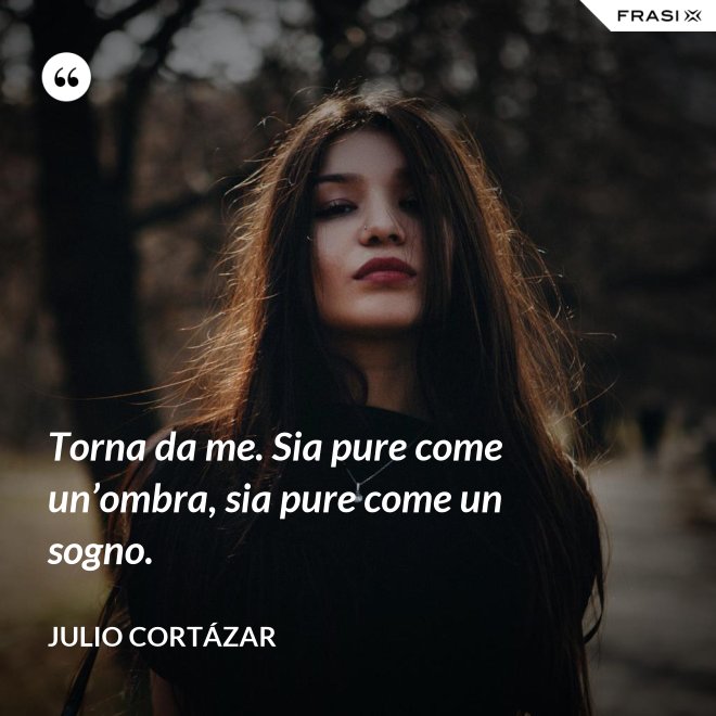 Torna da me. Sia pure come un’ombra, sia pure come un sogno. - Julio Cortázar