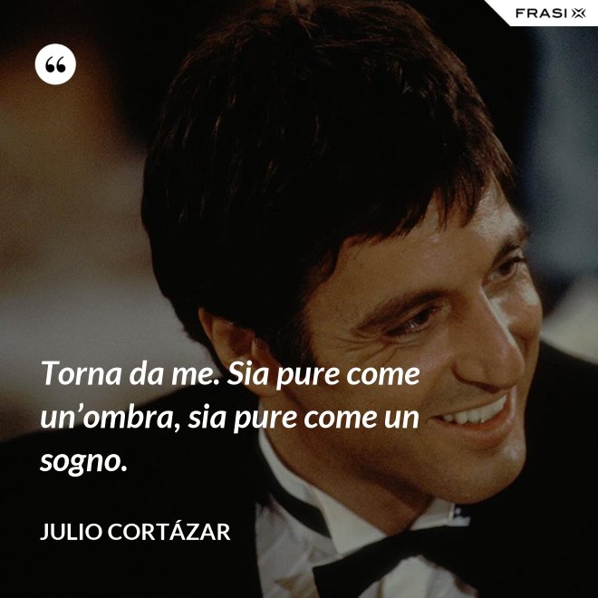 Torna da me. Sia pure come un’ombra, sia pure come un sogno. - Julio Cortázar