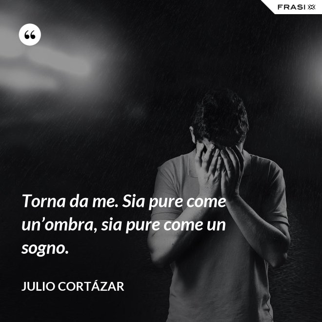 Torna da me. Sia pure come un’ombra, sia pure come un sogno. - Julio Cortázar